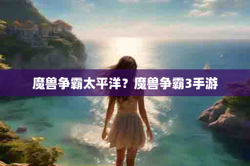 魔兽争霸太平洋？魔兽争霸3手游