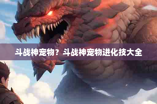 斗战神宠物？斗战神宠物进化技大全