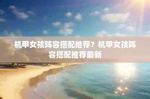 机甲女孩阵容搭配推荐？机甲女孩阵容搭配推荐最新
