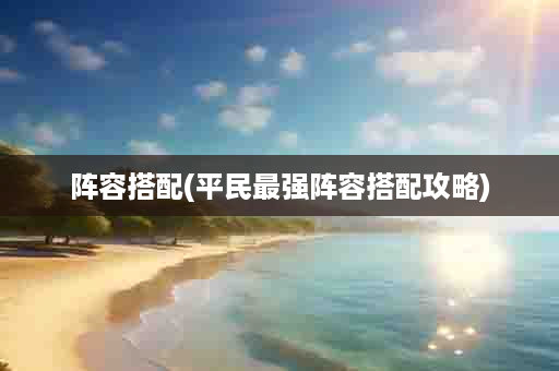 阵容搭配(平民最强阵容搭配攻略)