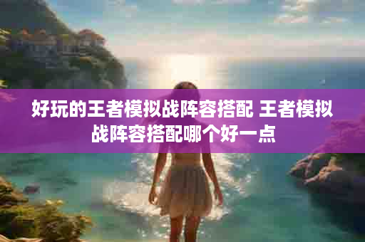 好玩的王者模拟战阵容搭配 王者模拟战阵容搭配哪个好一点