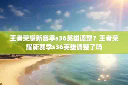王者荣耀新赛季s36英雄调整？王者荣耀新赛季s36英雄调整了吗