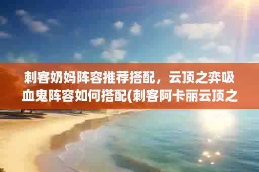 刺客奶妈阵容推荐搭配，云顶之弈吸血鬼阵容如何搭配(刺客阿卡丽云顶之弈阵容出装)