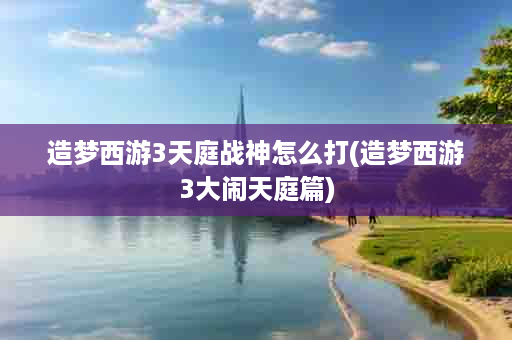 造梦西游3天庭战神怎么打(造梦西游3大闹天庭篇)