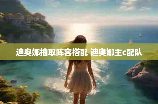 迪奥娜抽取阵容搭配 迪奥娜主c配队
