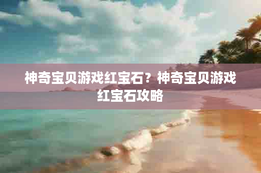 神奇宝贝游戏红宝石？神奇宝贝游戏红宝石攻略