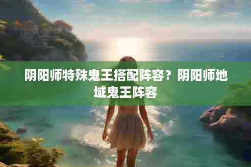 阴阳师特殊鬼王搭配阵容？阴阳师地域鬼王阵容