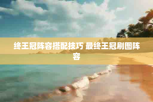 终王冠阵容搭配技巧 最终王冠刷图阵容