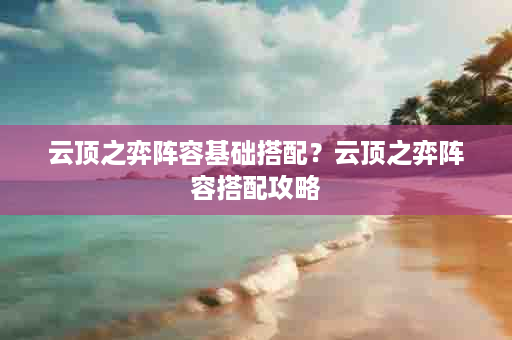 云顶之弈阵容基础搭配？云顶之弈阵容搭配攻略