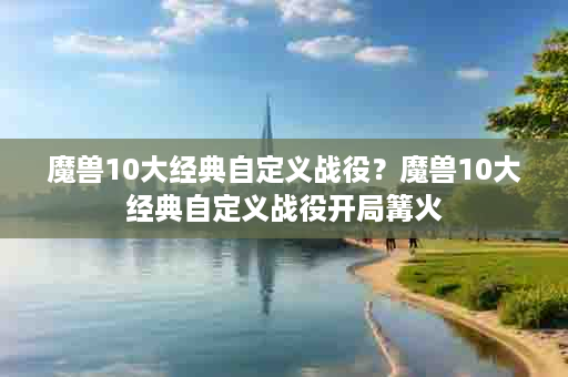 魔兽10大经典自定义战役？魔兽10大经典自定义战役开局篝火