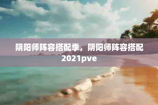 阴阳师阵容搭配季，阴阳师阵容搭配2021pve
