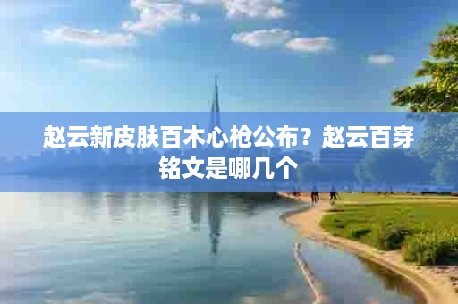 赵云新皮肤百木心枪公布？赵云百穿铭文是哪几个