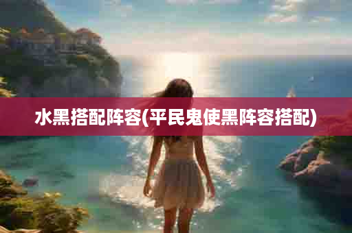 水黑搭配阵容(平民鬼使黑阵容搭配)