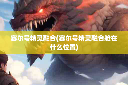 赛尔号精灵融合(赛尔号精灵融合舱在什么位置)