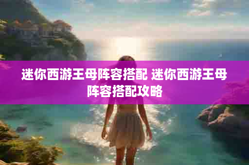迷你西游王母阵容搭配 迷你西游王母阵容搭配攻略
