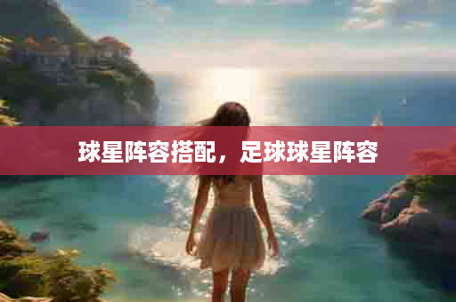 球星阵容搭配，足球球星阵容