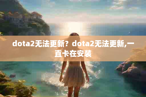 dota2无法更新？dota2无法更新,一直卡在安装