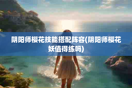 阴阳师樱花技能搭配阵容(阴阳师樱花妖值得练吗)
