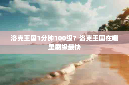 洛克王国1分钟100级？洛克王国在哪里刷级最快