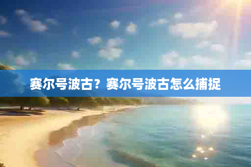 赛尔号波古？赛尔号波古怎么捕捉