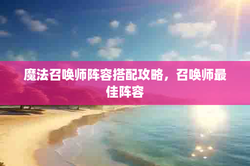 魔法召唤师阵容搭配攻略，召唤师最佳阵容