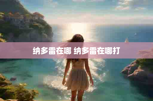 纳多雷在哪 纳多雷在哪打
