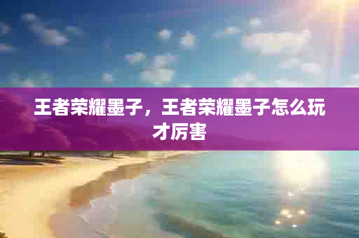 王者荣耀墨子，王者荣耀墨子怎么玩才厉害