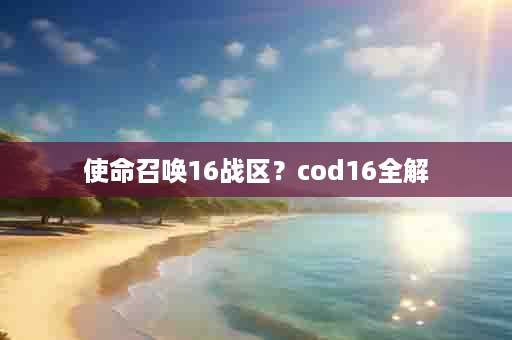 使命召唤16战区？cod16全解
