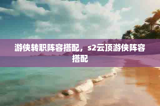 游侠转职阵容搭配，s2云顶游侠阵容搭配