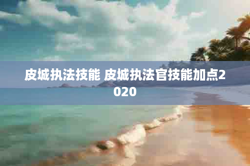 皮城执法技能 皮城执法官技能加点2020