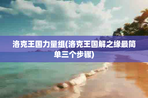 洛克王国力量组(洛克王国解之缘最简单三个步骤)