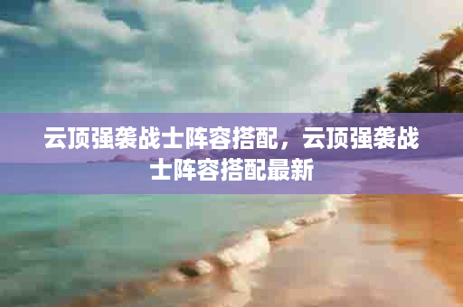 云顶强袭战士阵容搭配，云顶强袭战士阵容搭配最新
