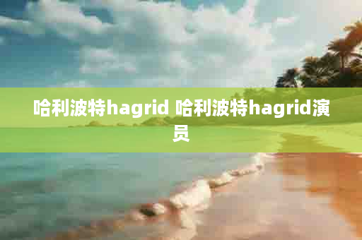 哈利波特hagrid 哈利波特hagrid演员