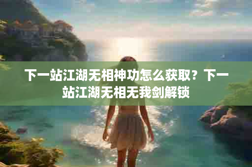 下一站江湖无相神功怎么获取？下一站江湖无相无我剑解锁