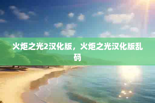 火炬之光2汉化版，火炬之光汉化版乱码