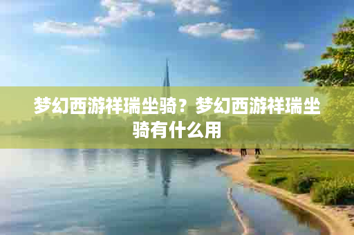 梦幻西游祥瑞坐骑？梦幻西游祥瑞坐骑有什么用