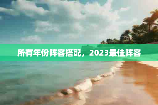 所有年份阵容搭配，2023最佳阵容