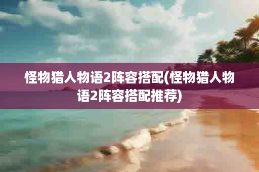 怪物猎人物语2阵容搭配(怪物猎人物语2阵容搭配推荐)
