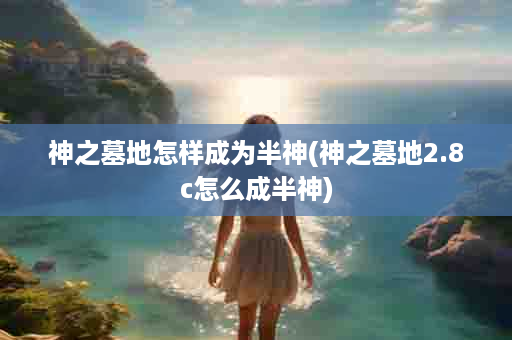 神之墓地怎样成为半神(神之墓地2.8c怎么成半神)