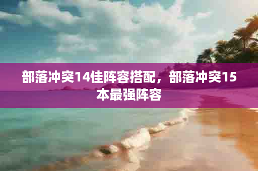 部落冲突14佳阵容搭配，部落冲突15本最强阵容