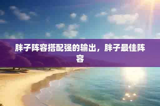 胖子阵容搭配强的输出，胖子最佳阵容