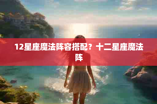 12星座魔法阵容搭配？十二星座魔法阵