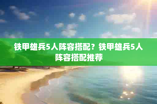铁甲雄兵5人阵容搭配？铁甲雄兵5人阵容搭配推荐