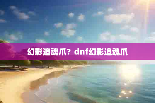 幻影追魂爪？dnf幻影追魂爪