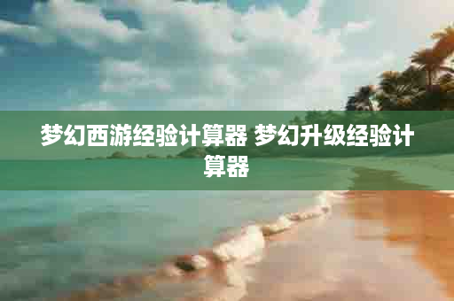 梦幻西游经验计算器 梦幻升级经验计算器