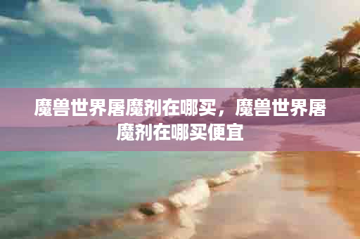 魔兽世界屠魔剂在哪买，魔兽世界屠魔剂在哪买便宜