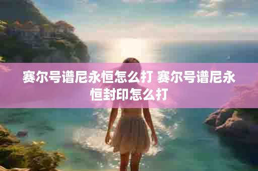 赛尔号谱尼永恒怎么打 赛尔号谱尼永恒封印怎么打