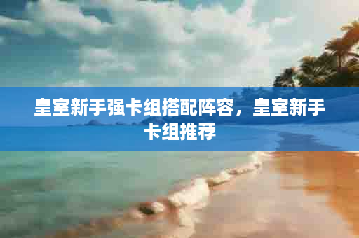 皇室新手强卡组搭配阵容，皇室新手卡组推荐