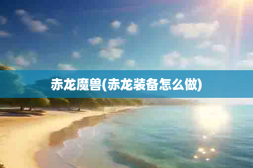 赤龙魔兽(赤龙装备怎么做)