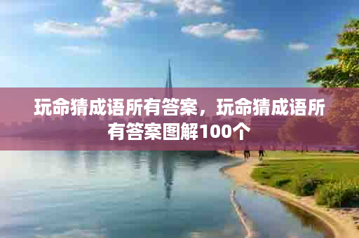 玩命猜成语所有答案，玩命猜成语所有答案图解100个